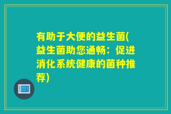 有助于大便的益生菌(益生菌助您通畅：促进消化系统健康的菌种推荐)