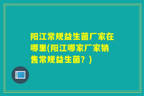 阳江常规益生菌厂家在哪里(阳江哪家厂家销售常规益生菌？)