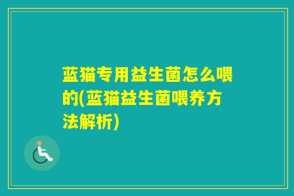 蓝猫专用益生菌怎么喂的(蓝猫益生菌喂养方法解析)