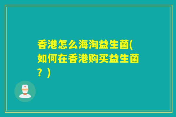 香港怎么海淘益生菌(如何在香港购买益生菌？)