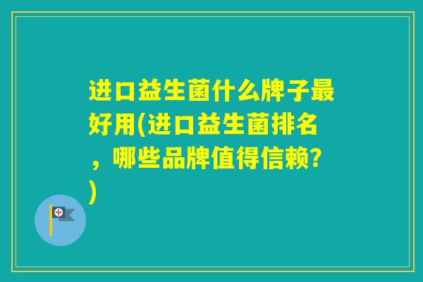 进口益生菌什么牌子好用(进口益生菌排名，哪些品牌值得信赖？)