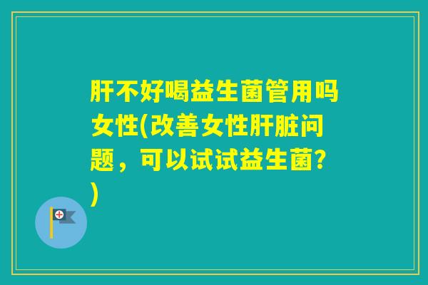 不好喝益生菌管用吗女性(改善女性问题，可以试试益生菌？)