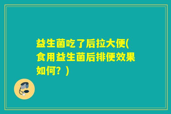 益生菌吃了后拉大便(食用益生菌后排便效果如何？)