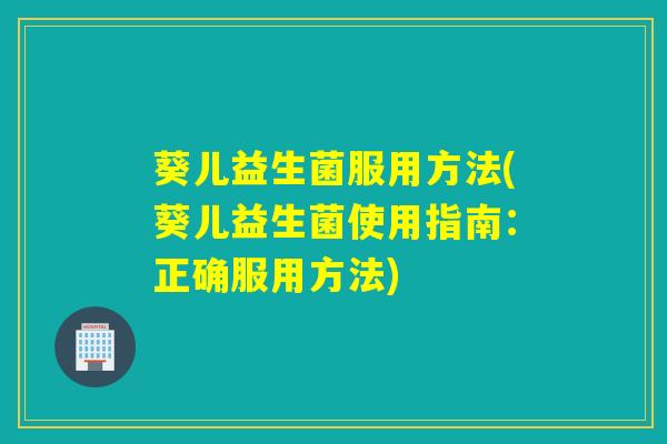葵儿益生菌服用方法(葵儿益生菌使用指南：正确服用方法)