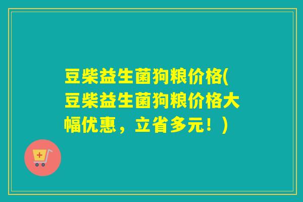 豆柴益生菌狗粮价格(豆柴益生菌狗粮价格大幅优惠，立省多元！)
