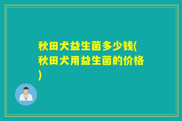 秋田犬益生菌多少钱(秋田犬用益生菌的价格)