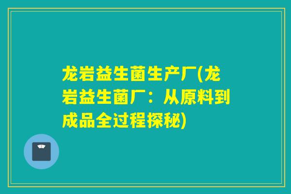 龙岩益生菌生产厂(龙岩益生菌厂：从原料到成品全过程探秘)