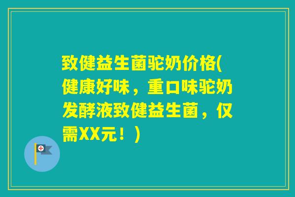 致健益生菌驼奶价格(健康好味，重口味驼奶发酵液致健益生菌，仅需XX元！)