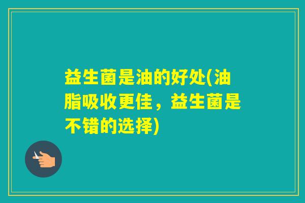 益生菌是油的好处(油脂吸收更佳，益生菌是不错的选择)