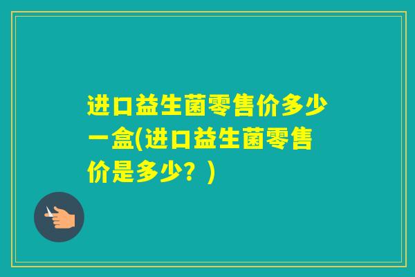 进口益生菌零售价多少一盒(进口益生菌零售价是多少？)