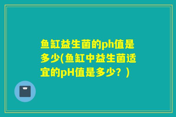 鱼缸益生菌的ph值是多少(鱼缸中益生菌适宜的pH值是多少？)