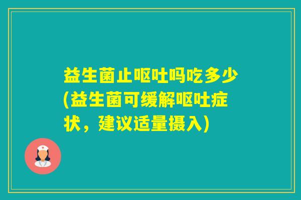 益生菌止吗吃多少(益生菌可缓解症状,建议适量摄入) 益生菌止吗吃多少(益生菌可缓解症状,建议适量摄入)