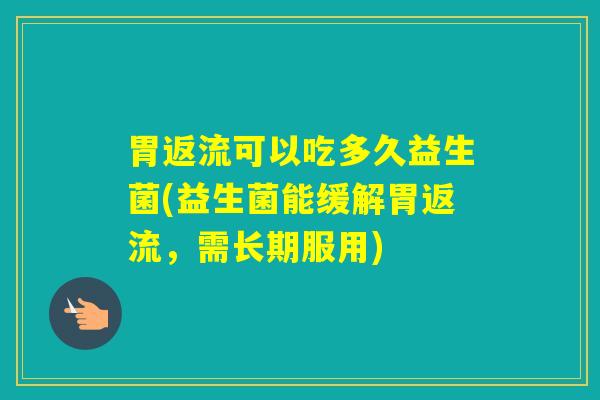 胃返流可以吃多久益生菌(益生菌能缓解胃返流，需长期服用)