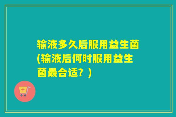 输液多久后服用益生菌(输液后何时服用益生菌合适？)
