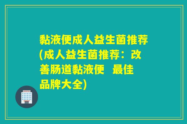 黏液便成人益生菌推荐(成人益生菌推荐：改善肠道黏液便  佳品牌大全)