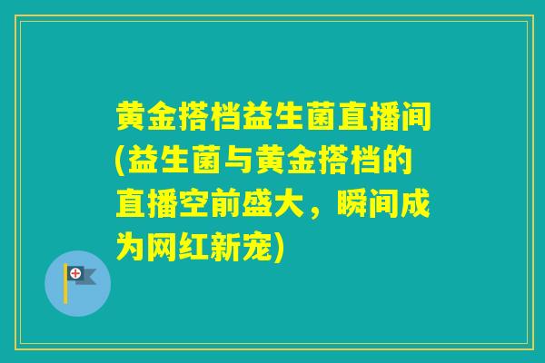 黄金搭档益生菌直播间(益生菌与黄金搭档的直播空前盛大，瞬间成为网红新宠)
