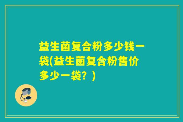 益生菌复合粉多少钱一袋(益生菌复合粉售价多少一袋？)