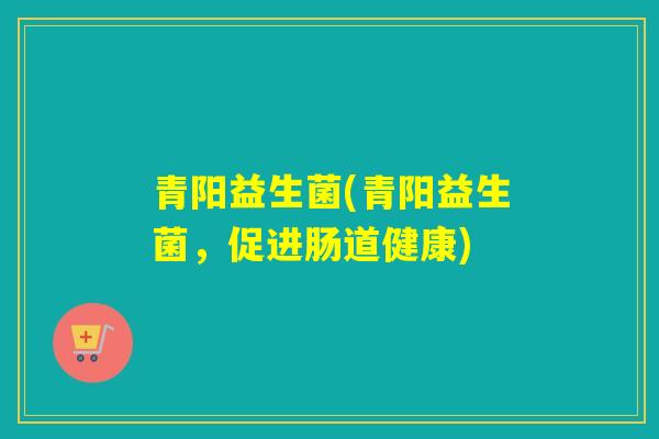 青阳益生菌(青阳益生菌，促进肠道健康)