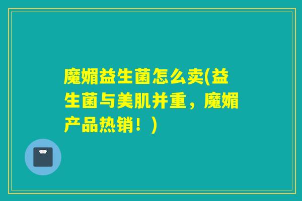 魔媚益生菌怎么卖(益生菌与美肌并重，魔媚产品热销！)