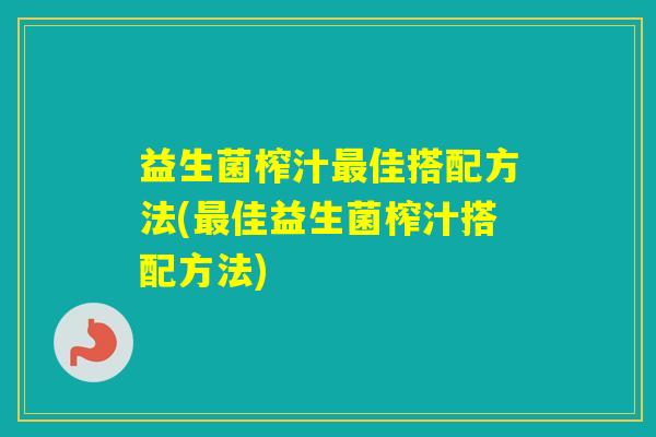 益生菌榨汁佳搭配方法(佳益生菌榨汁搭配方法)