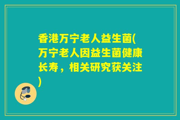 香港万宁老人益生菌(万宁老人因益生菌健康长寿，相关研究获关注)