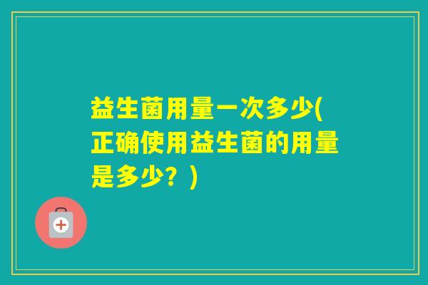 益生菌用量一次多少(正确使用益生菌的用量是多少？)