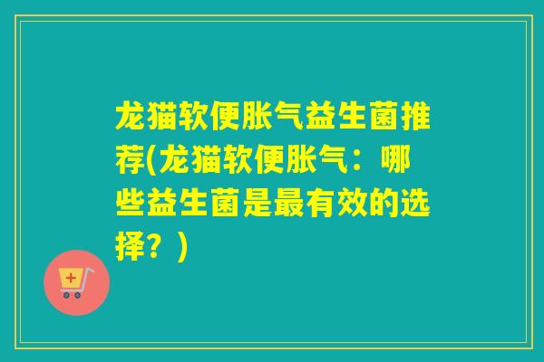 龙猫软便益生菌推荐(龙猫软便：哪些益生菌是有效的选择？)