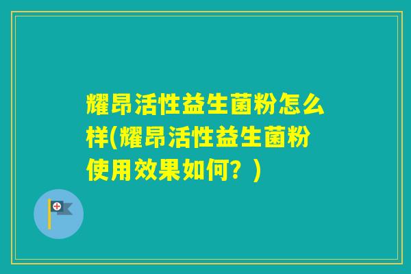 耀昂活性益生菌粉怎么样(耀昂活性益生菌粉使用效果如何？)