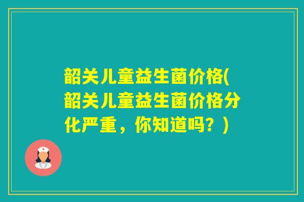 韶关儿童益生菌价格(韶关儿童益生菌价格分化严重，你知道吗？)
