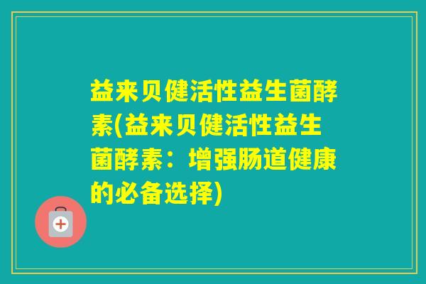 益来贝健活性益生菌酵素(益来贝健活性益生菌酵素：增强肠道健康的必备选择)