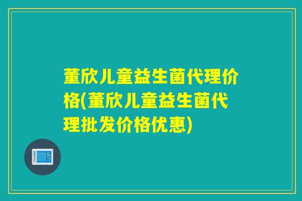 董欣儿童益生菌代理价格(董欣儿童益生菌代理批发价格优惠)