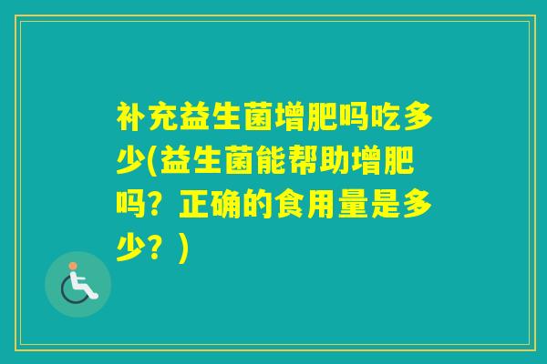 补充益生菌增肥吗吃多少(益生菌能帮助增肥吗？正确的食用量是多少？)