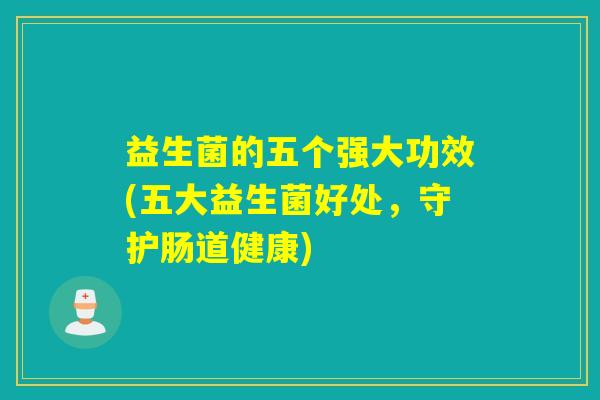 益生菌的五个强大功效(五大益生菌好处，守护肠道健康)