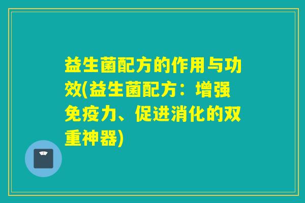 益生菌配方的作用与功效(益生菌配方：增强力、促进消化的双重神器)