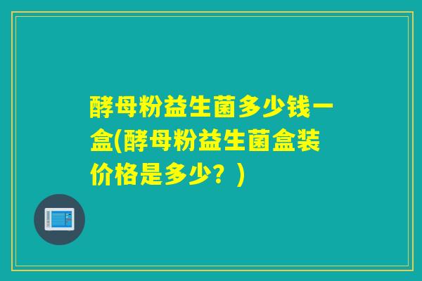 酵母粉益生菌多少钱一盒(酵母粉益生菌盒装价格是多少？)