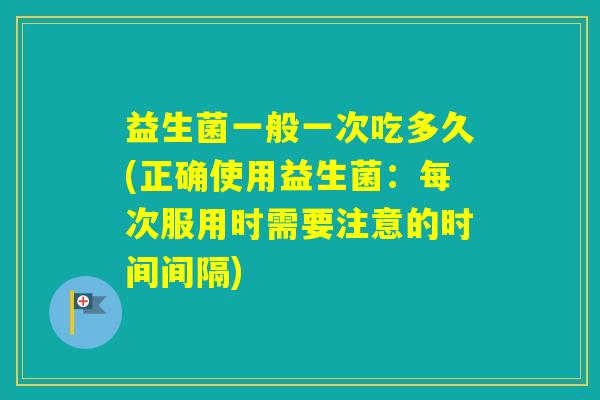 益生菌一般一次吃多久(正确使用益生菌：每次服用时需要注意的时间间隔)