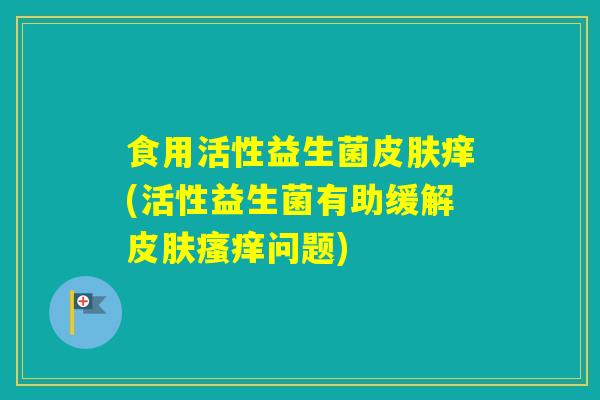 食用活性益生菌痒(活性益生菌有助缓解问题)