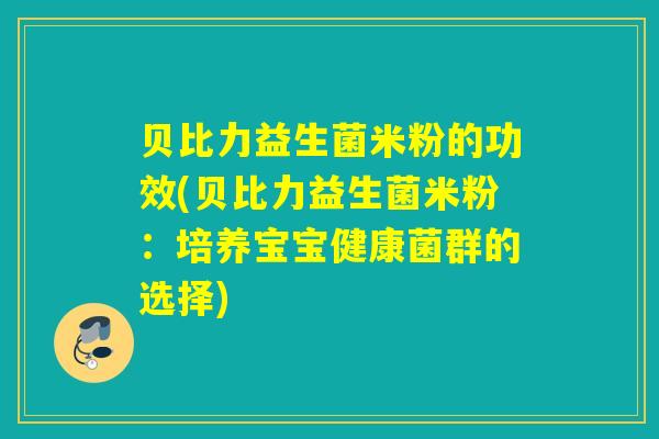 贝比力益生菌米粉的功效(贝比力益生菌米粉：培养宝宝健康菌群的选择)