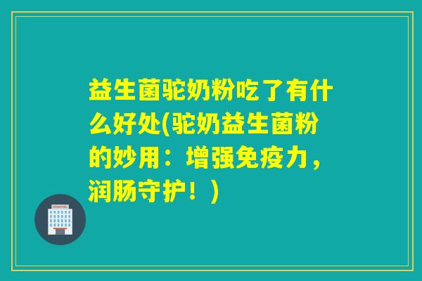 益生菌驼奶粉吃了有什么好处(驼奶益生菌粉的妙用：增强力，润肠守护！)