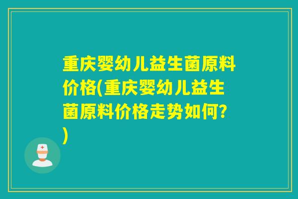 重庆婴幼儿益生菌原料价格(重庆婴幼儿益生菌原料价格走势如何？)