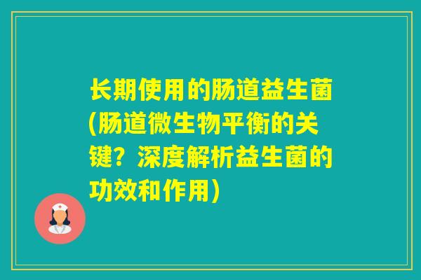 长期使用的肠道益生菌(肠道微生物平衡的关键?深度解析益生菌的功效和作用) 长期使用的肠道益生菌(肠道微生物平衡的关键?深度解析益生菌的功效和作用)