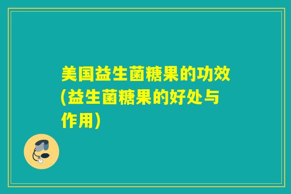 美国益生菌糖果的功效(益生菌糖果的好处与作用)