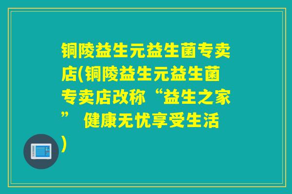 铜陵益生元益生菌专卖店(铜陵益生元益生菌专卖店改称“益生之家” 健康无忧享受生活)