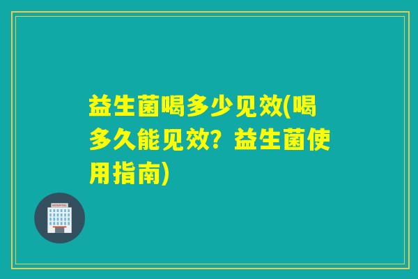 益生菌喝多少见效(喝多久能见效?益生菌使用指南) 益生菌喝多少见效(喝多久能见效?益生菌使用指南)
