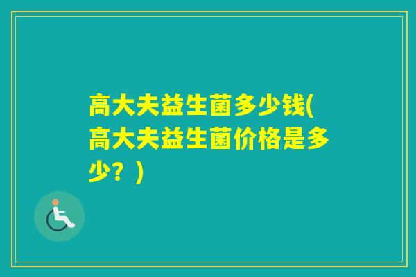 高大夫益生菌多少钱(高大夫益生菌价格是多少?) 高大夫益生菌多少钱(高大夫益生菌价格是多少?)