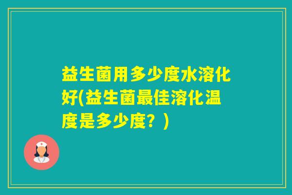 益生菌用多少度水溶化好(益生菌佳溶化温度是多少度？)