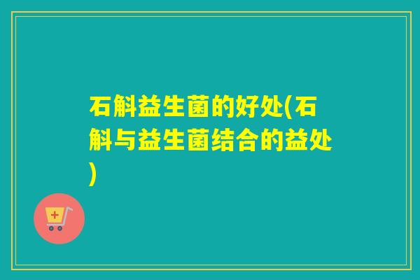 石斛益生菌的好处(石斛与益生菌结合的益处) 石斛益生菌的好处(石斛与益生菌结合的益处)