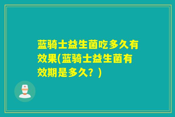 蓝骑士益生菌吃多久有效果(蓝骑士益生菌有效期是多久?) 蓝骑士益生菌吃多久有效果(蓝骑士益生菌有效期是多久?)