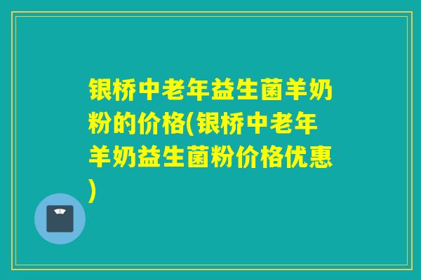 银桥中老年益生菌羊奶粉的价格(银桥中老年羊奶益生菌粉价格优惠) 银桥中老年益生菌羊奶粉的价格(银桥中老年羊奶益生菌粉价格优惠)