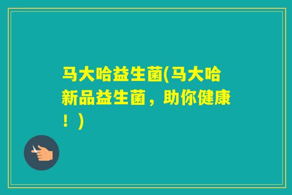 马大哈益生菌(马大哈新品益生菌，助你健康！)